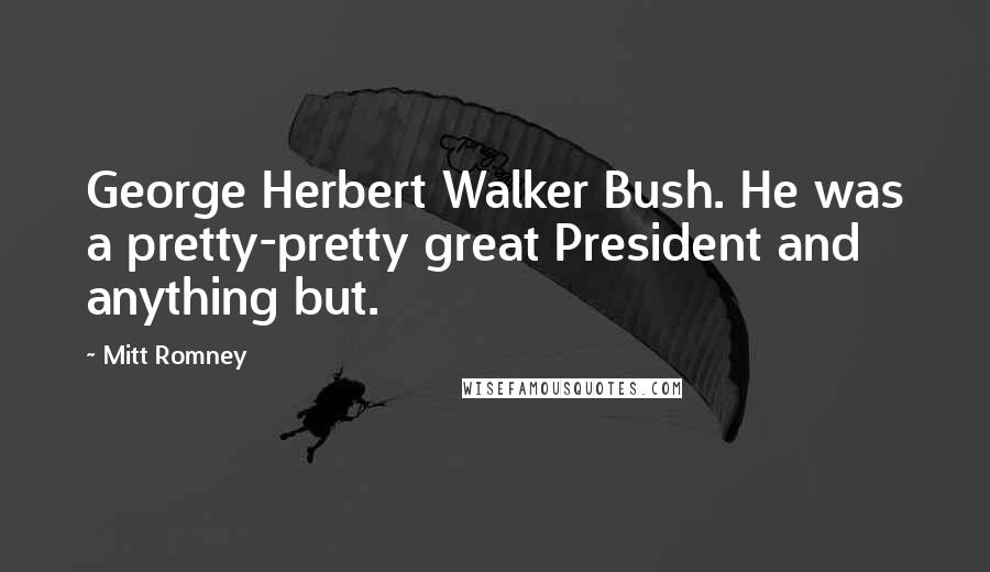 Mitt Romney Quotes: George Herbert Walker Bush. He was a pretty-pretty great President and anything but.