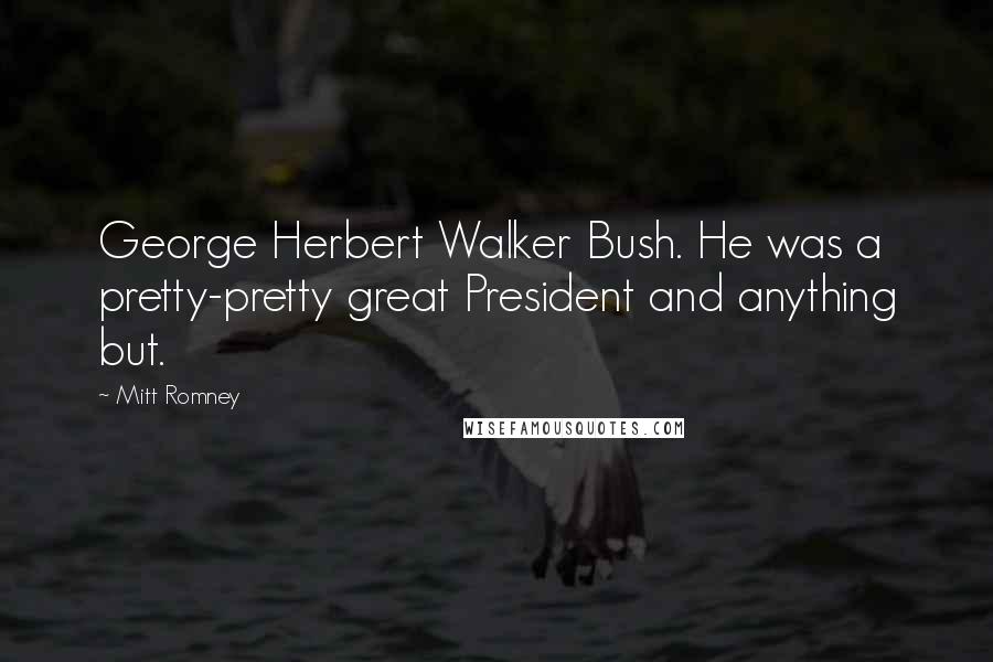 Mitt Romney Quotes: George Herbert Walker Bush. He was a pretty-pretty great President and anything but.