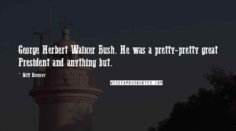 Mitt Romney Quotes: George Herbert Walker Bush. He was a pretty-pretty great President and anything but.