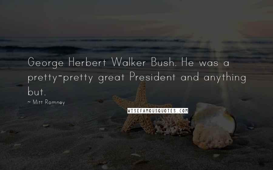 Mitt Romney Quotes: George Herbert Walker Bush. He was a pretty-pretty great President and anything but.