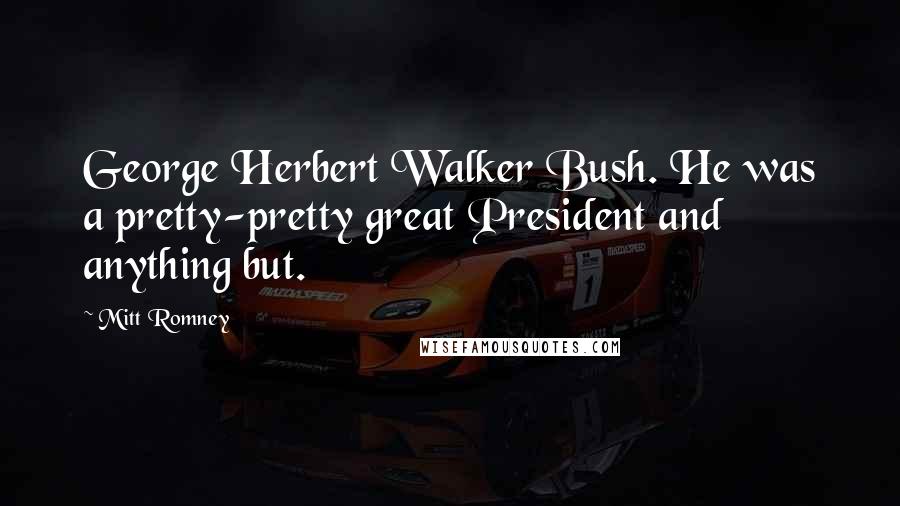 Mitt Romney Quotes: George Herbert Walker Bush. He was a pretty-pretty great President and anything but.