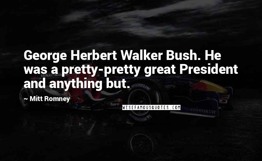 Mitt Romney Quotes: George Herbert Walker Bush. He was a pretty-pretty great President and anything but.