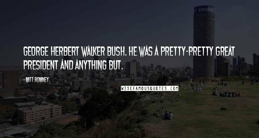 Mitt Romney Quotes: George Herbert Walker Bush. He was a pretty-pretty great President and anything but.