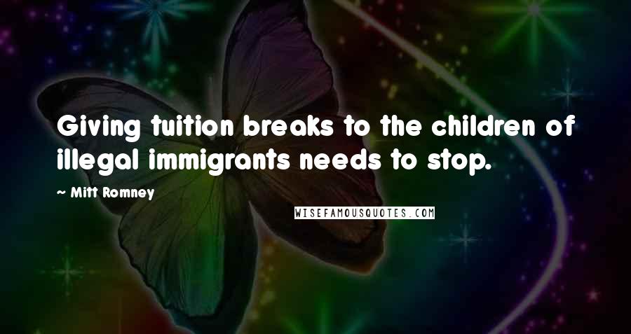 Mitt Romney Quotes: Giving tuition breaks to the children of illegal immigrants needs to stop.