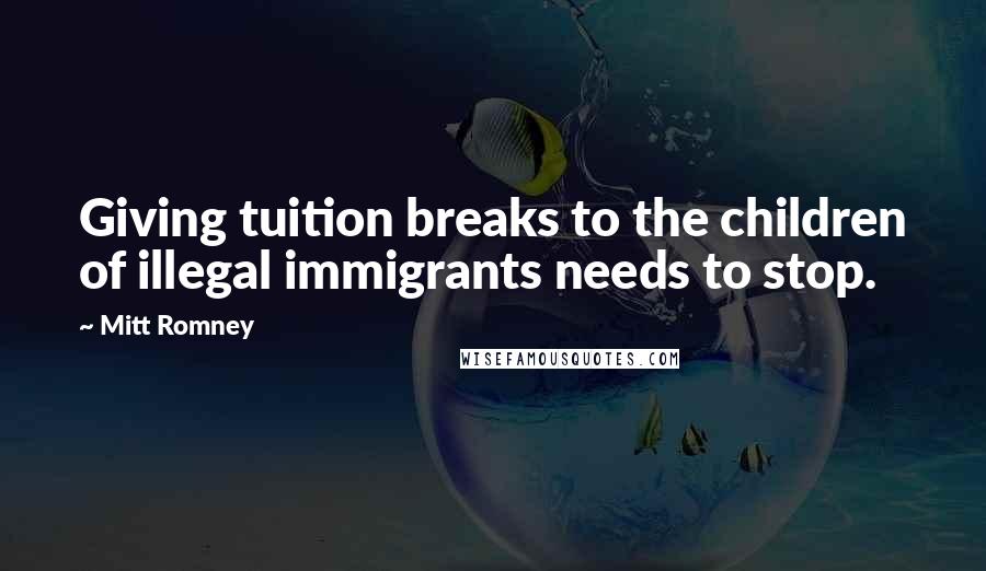 Mitt Romney Quotes: Giving tuition breaks to the children of illegal immigrants needs to stop.