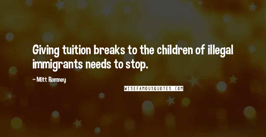 Mitt Romney Quotes: Giving tuition breaks to the children of illegal immigrants needs to stop.