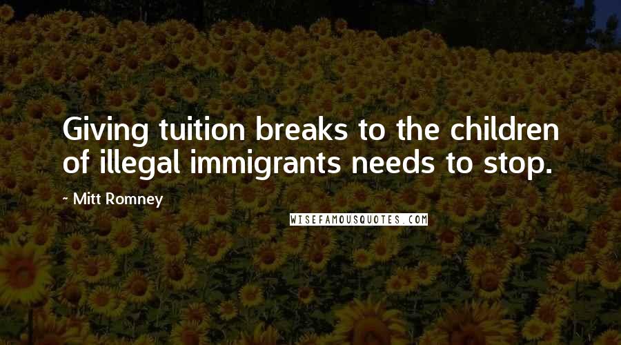 Mitt Romney Quotes: Giving tuition breaks to the children of illegal immigrants needs to stop.