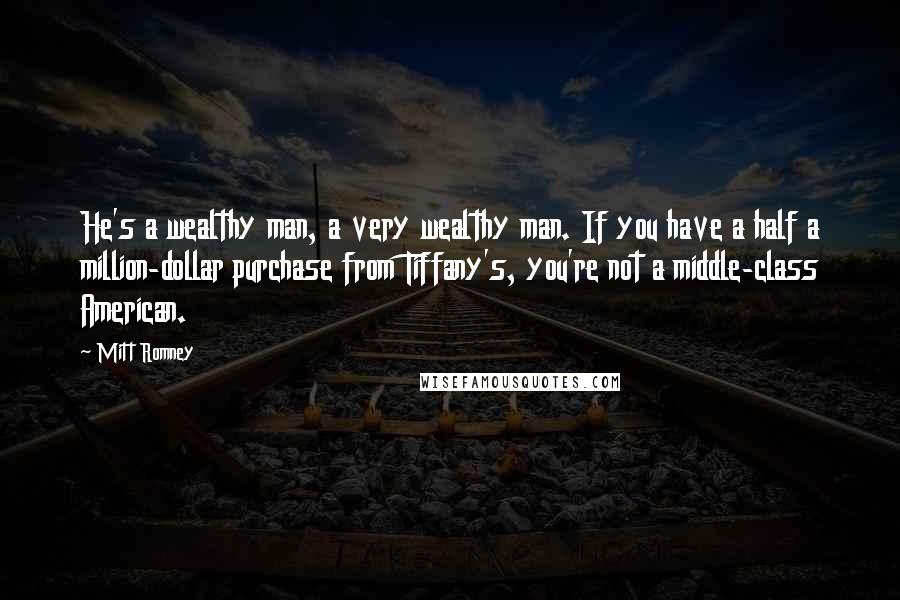 Mitt Romney Quotes: He's a wealthy man, a very wealthy man. If you have a half a million-dollar purchase from Tiffany's, you're not a middle-class American.