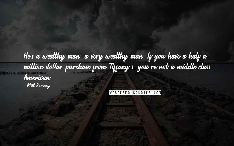 Mitt Romney Quotes: He's a wealthy man, a very wealthy man. If you have a half a million-dollar purchase from Tiffany's, you're not a middle-class American.