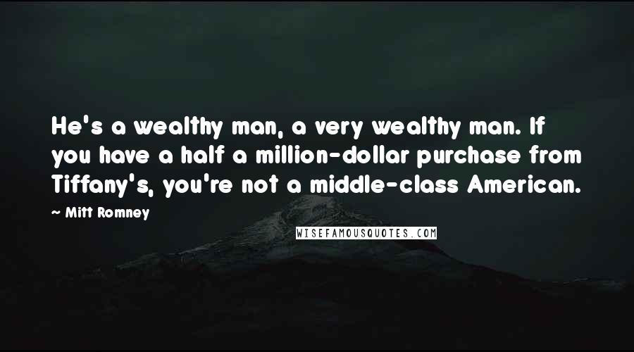 Mitt Romney Quotes: He's a wealthy man, a very wealthy man. If you have a half a million-dollar purchase from Tiffany's, you're not a middle-class American.