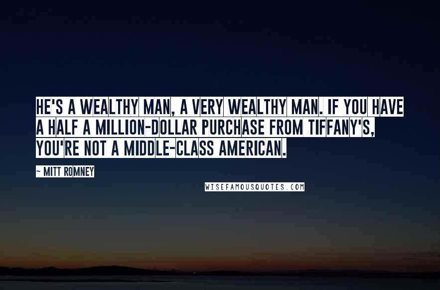 Mitt Romney Quotes: He's a wealthy man, a very wealthy man. If you have a half a million-dollar purchase from Tiffany's, you're not a middle-class American.