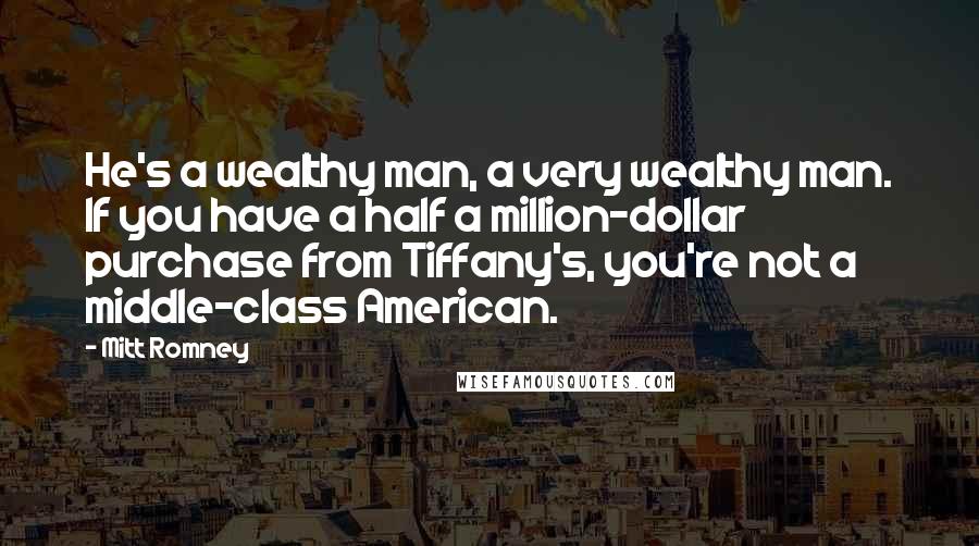 Mitt Romney Quotes: He's a wealthy man, a very wealthy man. If you have a half a million-dollar purchase from Tiffany's, you're not a middle-class American.