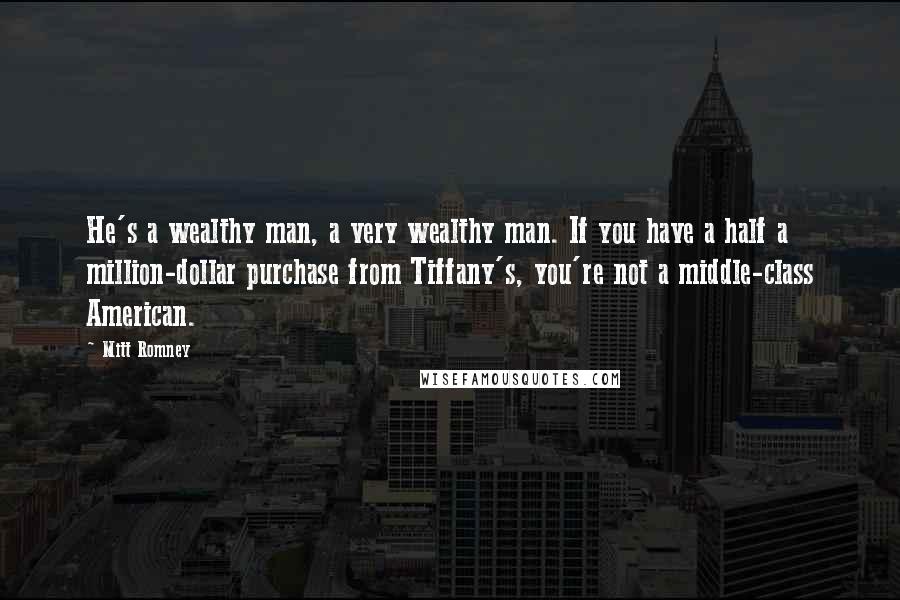 Mitt Romney Quotes: He's a wealthy man, a very wealthy man. If you have a half a million-dollar purchase from Tiffany's, you're not a middle-class American.