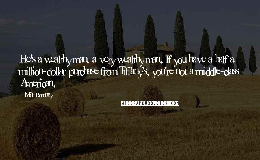 Mitt Romney Quotes: He's a wealthy man, a very wealthy man. If you have a half a million-dollar purchase from Tiffany's, you're not a middle-class American.