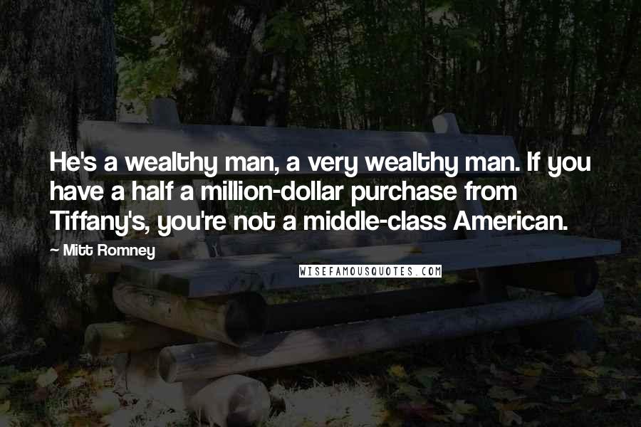 Mitt Romney Quotes: He's a wealthy man, a very wealthy man. If you have a half a million-dollar purchase from Tiffany's, you're not a middle-class American.