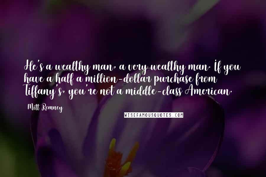 Mitt Romney Quotes: He's a wealthy man, a very wealthy man. If you have a half a million-dollar purchase from Tiffany's, you're not a middle-class American.