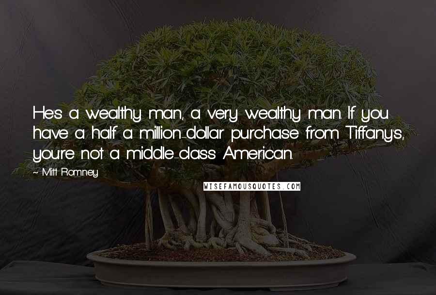 Mitt Romney Quotes: He's a wealthy man, a very wealthy man. If you have a half a million-dollar purchase from Tiffany's, you're not a middle-class American.