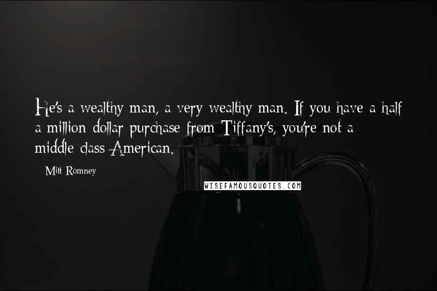 Mitt Romney Quotes: He's a wealthy man, a very wealthy man. If you have a half a million-dollar purchase from Tiffany's, you're not a middle-class American.