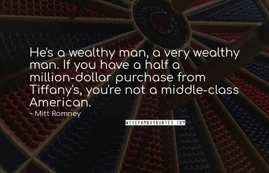 Mitt Romney Quotes: He's a wealthy man, a very wealthy man. If you have a half a million-dollar purchase from Tiffany's, you're not a middle-class American.