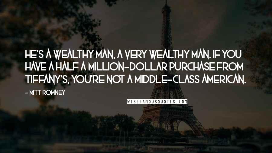 Mitt Romney Quotes: He's a wealthy man, a very wealthy man. If you have a half a million-dollar purchase from Tiffany's, you're not a middle-class American.