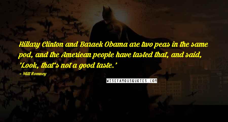 Mitt Romney Quotes: Hillary Clinton and Barack Obama are two peas in the same pod, and the American people have tasted that, and said, 'Look, that's not a good taste.'