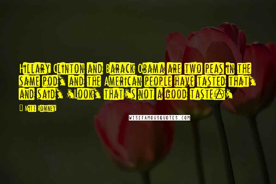 Mitt Romney Quotes: Hillary Clinton and Barack Obama are two peas in the same pod, and the American people have tasted that, and said, 'Look, that's not a good taste.'