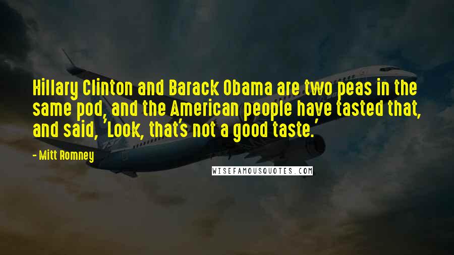 Mitt Romney Quotes: Hillary Clinton and Barack Obama are two peas in the same pod, and the American people have tasted that, and said, 'Look, that's not a good taste.'