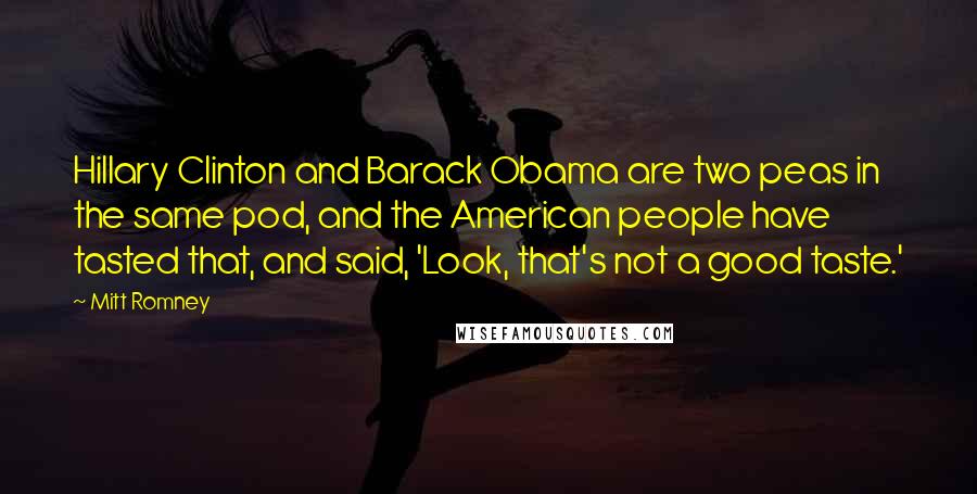 Mitt Romney Quotes: Hillary Clinton and Barack Obama are two peas in the same pod, and the American people have tasted that, and said, 'Look, that's not a good taste.'