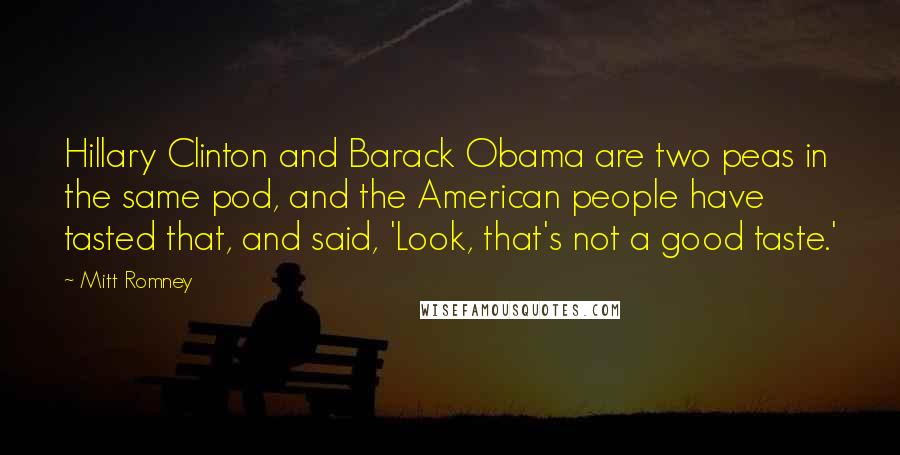 Mitt Romney Quotes: Hillary Clinton and Barack Obama are two peas in the same pod, and the American people have tasted that, and said, 'Look, that's not a good taste.'