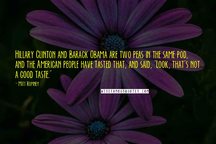 Mitt Romney Quotes: Hillary Clinton and Barack Obama are two peas in the same pod, and the American people have tasted that, and said, 'Look, that's not a good taste.'