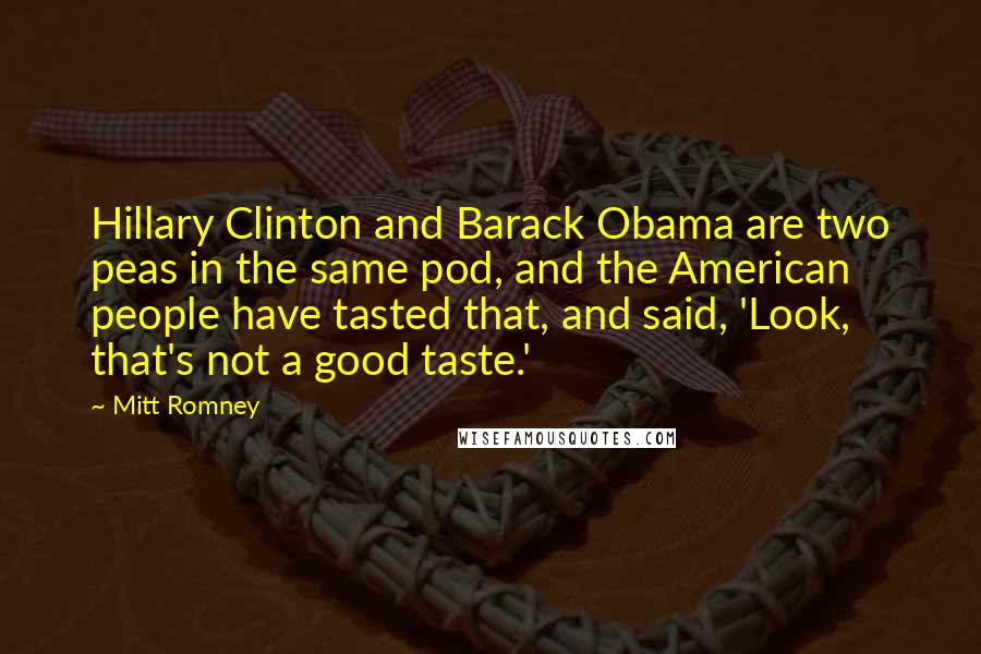Mitt Romney Quotes: Hillary Clinton and Barack Obama are two peas in the same pod, and the American people have tasted that, and said, 'Look, that's not a good taste.'