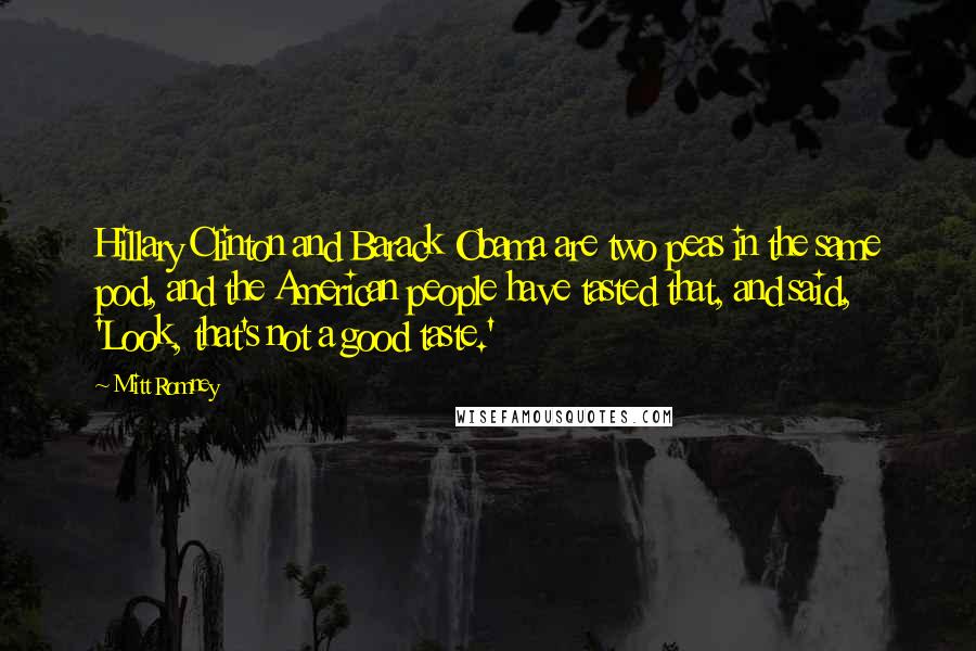 Mitt Romney Quotes: Hillary Clinton and Barack Obama are two peas in the same pod, and the American people have tasted that, and said, 'Look, that's not a good taste.'