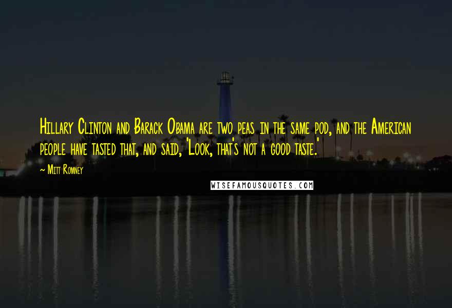 Mitt Romney Quotes: Hillary Clinton and Barack Obama are two peas in the same pod, and the American people have tasted that, and said, 'Look, that's not a good taste.'