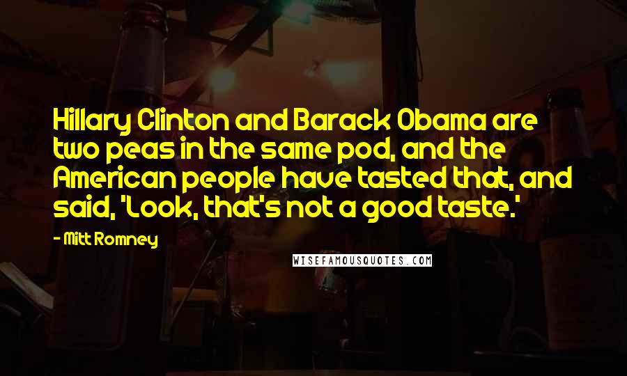 Mitt Romney Quotes: Hillary Clinton and Barack Obama are two peas in the same pod, and the American people have tasted that, and said, 'Look, that's not a good taste.'