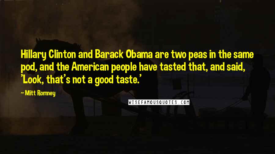 Mitt Romney Quotes: Hillary Clinton and Barack Obama are two peas in the same pod, and the American people have tasted that, and said, 'Look, that's not a good taste.'