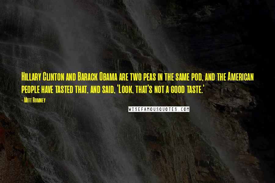 Mitt Romney Quotes: Hillary Clinton and Barack Obama are two peas in the same pod, and the American people have tasted that, and said, 'Look, that's not a good taste.'