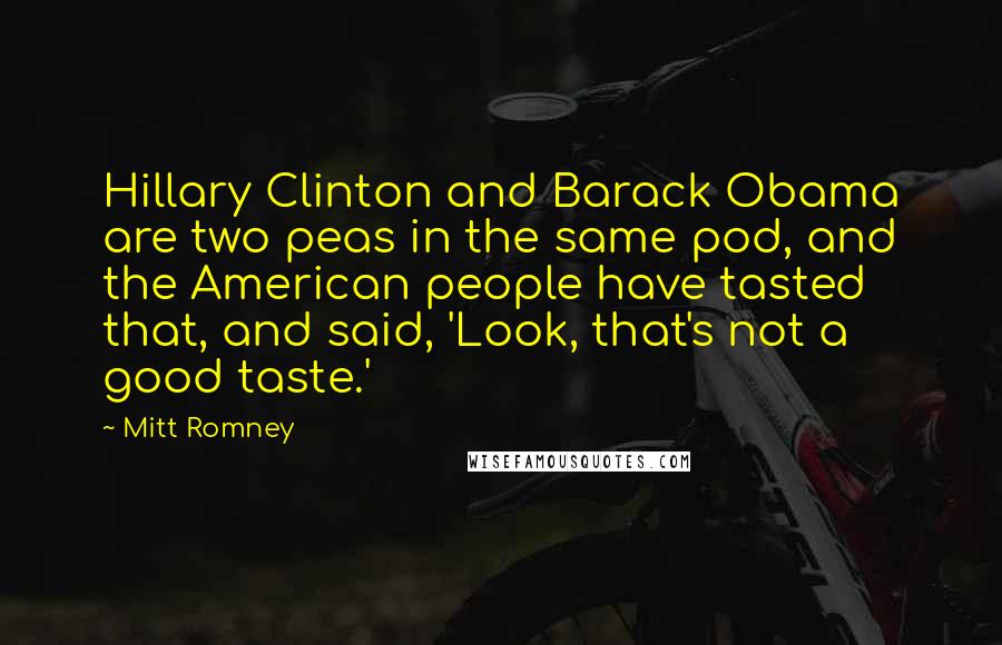 Mitt Romney Quotes: Hillary Clinton and Barack Obama are two peas in the same pod, and the American people have tasted that, and said, 'Look, that's not a good taste.'