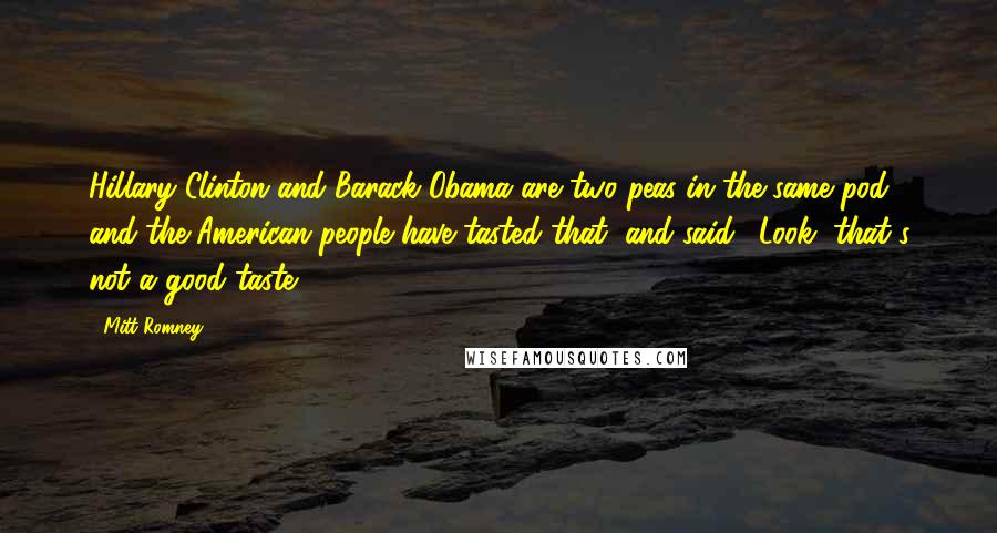 Mitt Romney Quotes: Hillary Clinton and Barack Obama are two peas in the same pod, and the American people have tasted that, and said, 'Look, that's not a good taste.'