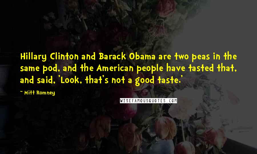 Mitt Romney Quotes: Hillary Clinton and Barack Obama are two peas in the same pod, and the American people have tasted that, and said, 'Look, that's not a good taste.'