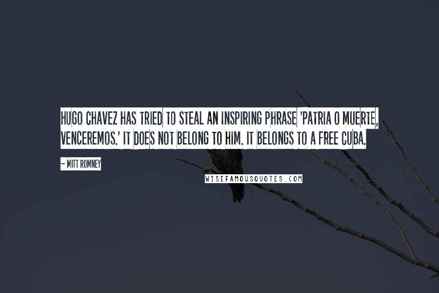 Mitt Romney Quotes: Hugo Chavez has tried to steal an inspiring phrase 'Patria o muerte, venceremos.' It does not belong to him. It belongs to a free Cuba.