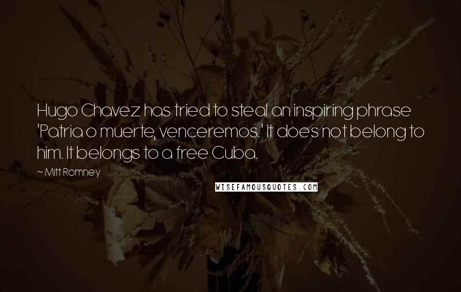 Mitt Romney Quotes: Hugo Chavez has tried to steal an inspiring phrase 'Patria o muerte, venceremos.' It does not belong to him. It belongs to a free Cuba.