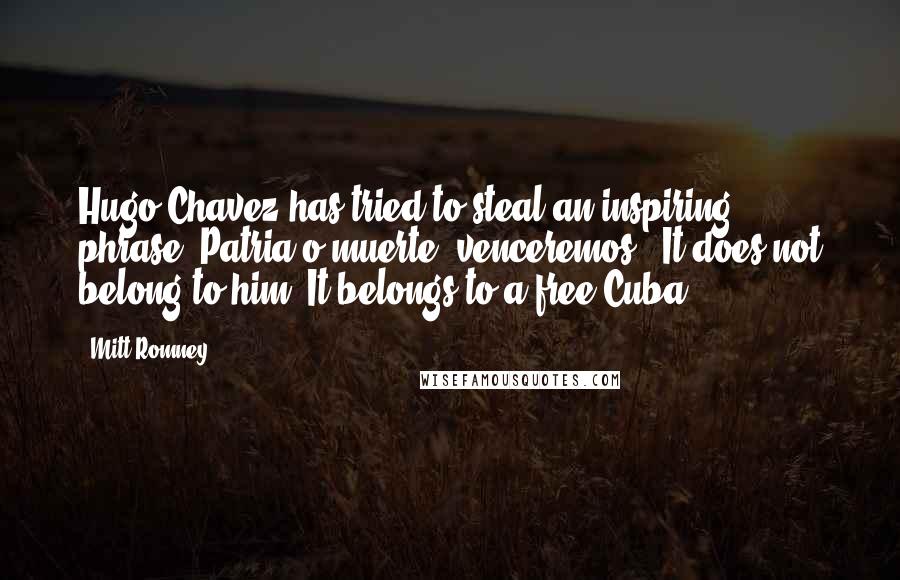 Mitt Romney Quotes: Hugo Chavez has tried to steal an inspiring phrase 'Patria o muerte, venceremos.' It does not belong to him. It belongs to a free Cuba.