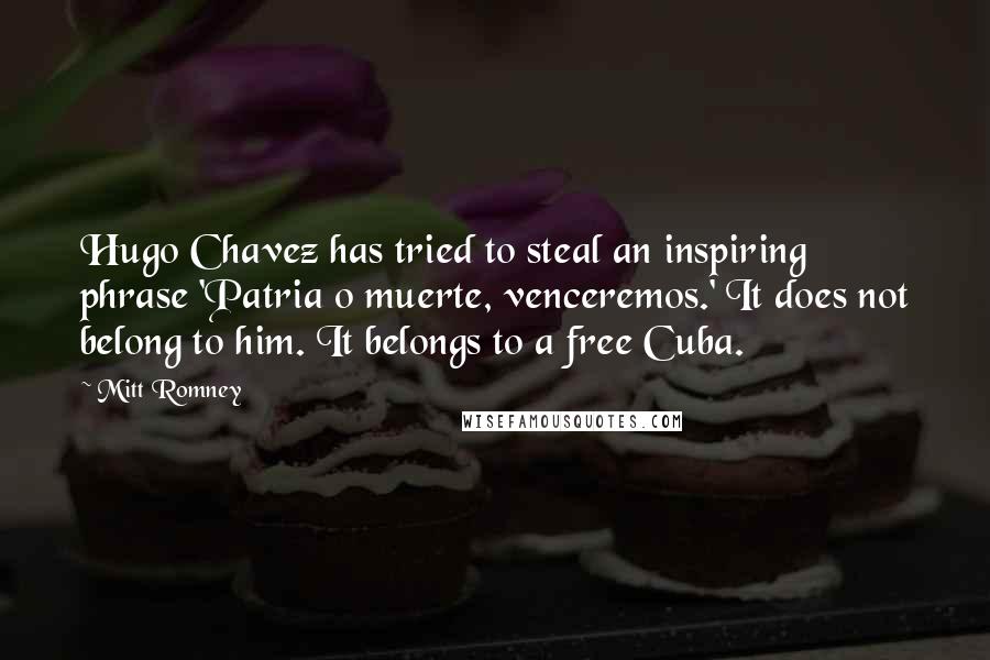 Mitt Romney Quotes: Hugo Chavez has tried to steal an inspiring phrase 'Patria o muerte, venceremos.' It does not belong to him. It belongs to a free Cuba.