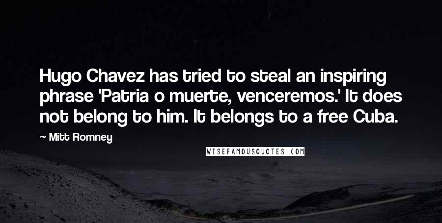 Mitt Romney Quotes: Hugo Chavez has tried to steal an inspiring phrase 'Patria o muerte, venceremos.' It does not belong to him. It belongs to a free Cuba.