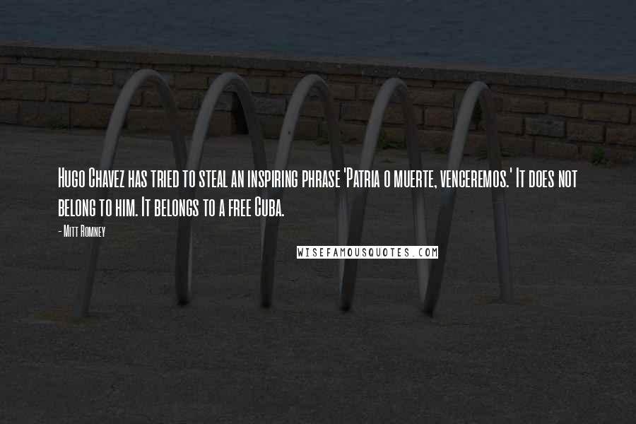 Mitt Romney Quotes: Hugo Chavez has tried to steal an inspiring phrase 'Patria o muerte, venceremos.' It does not belong to him. It belongs to a free Cuba.