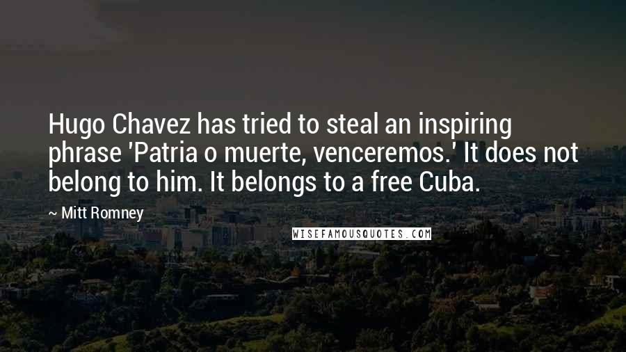 Mitt Romney Quotes: Hugo Chavez has tried to steal an inspiring phrase 'Patria o muerte, venceremos.' It does not belong to him. It belongs to a free Cuba.