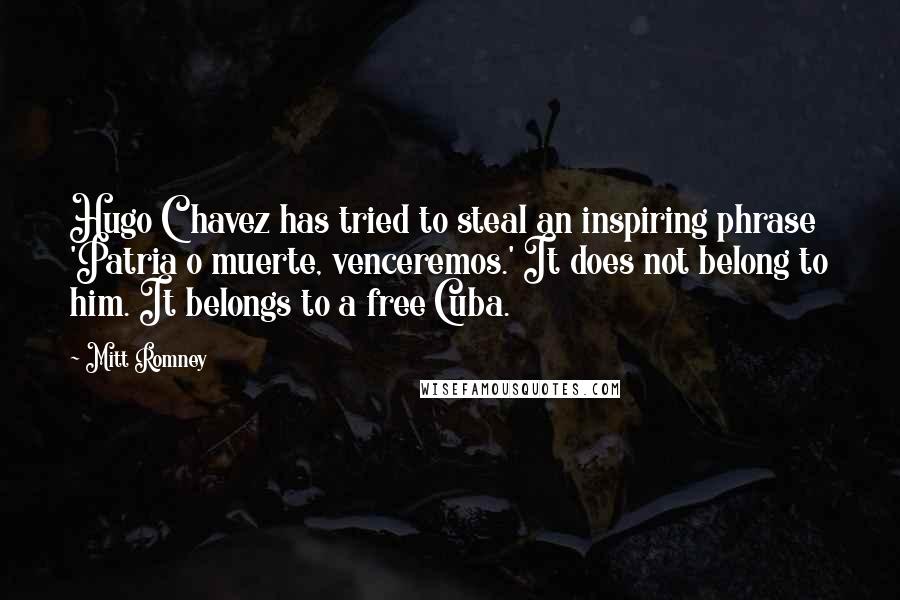 Mitt Romney Quotes: Hugo Chavez has tried to steal an inspiring phrase 'Patria o muerte, venceremos.' It does not belong to him. It belongs to a free Cuba.