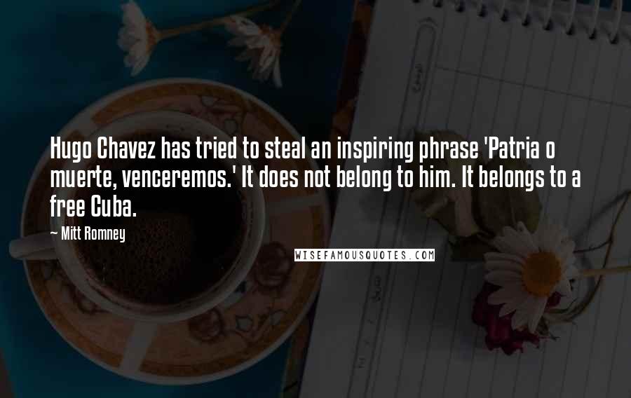Mitt Romney Quotes: Hugo Chavez has tried to steal an inspiring phrase 'Patria o muerte, venceremos.' It does not belong to him. It belongs to a free Cuba.