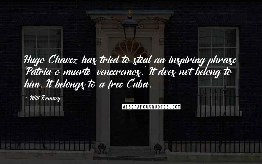 Mitt Romney Quotes: Hugo Chavez has tried to steal an inspiring phrase 'Patria o muerte, venceremos.' It does not belong to him. It belongs to a free Cuba.