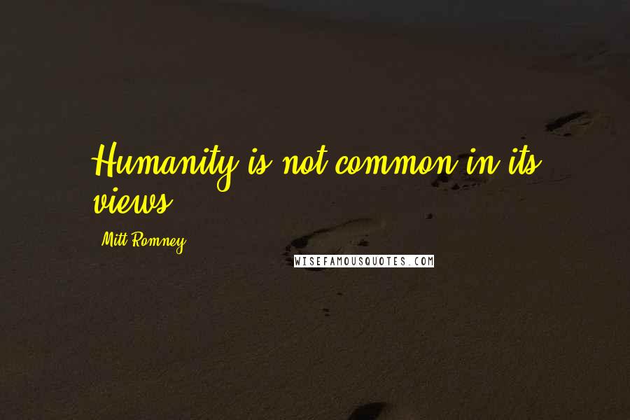 Mitt Romney Quotes: Humanity is not common in its views.